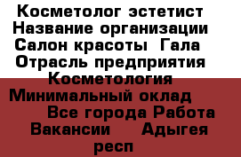 Косметолог-эстетист › Название организации ­ Салон красоты "Гала" › Отрасль предприятия ­ Косметология › Минимальный оклад ­ 60 000 - Все города Работа » Вакансии   . Адыгея респ.